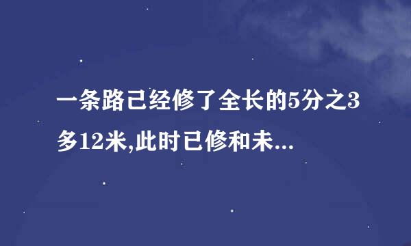 一条路己经修了全长的5分之3多12米,此时已修和未修之比是5:3,这条路全长多少