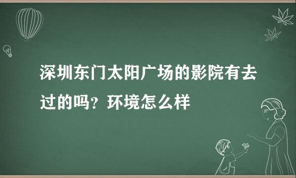 深圳东门太阳广场的影院有去过的吗？环境怎么样