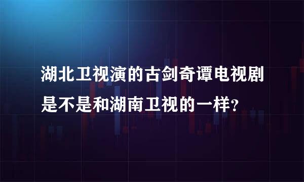 湖北卫视演的古剑奇谭电视剧是不是和湖南卫视的一样？