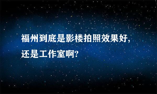 福州到底是影楼拍照效果好,还是工作室啊?