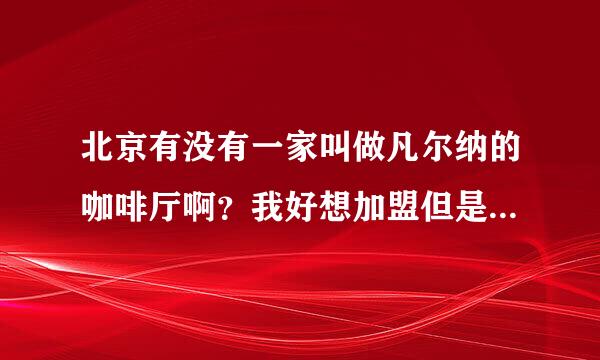 北京有没有一家叫做凡尔纳的咖啡厅啊？我好想加盟但是在网上没有搜索到有，北京的朋友们见到可以告诉我吗