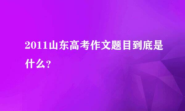 2011山东高考作文题目到底是什么？