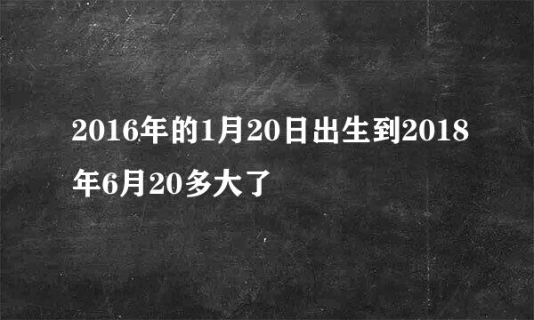 2016年的1月20日出生到2018年6月20多大了