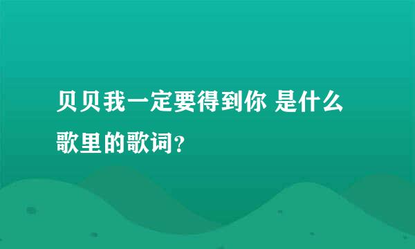 贝贝我一定要得到你 是什么歌里的歌词？