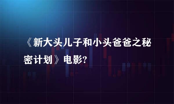 《新大头儿子和小头爸爸之秘密计划》电影?