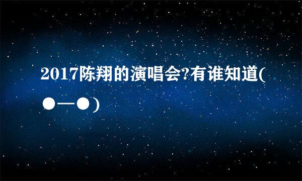 2017陈翔的演唱会?有谁知道(●—●)