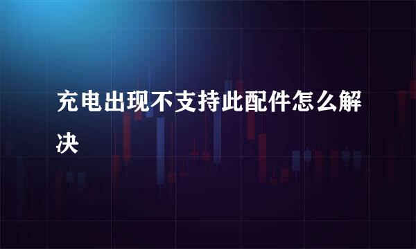 充电出现不支持此配件怎么解决