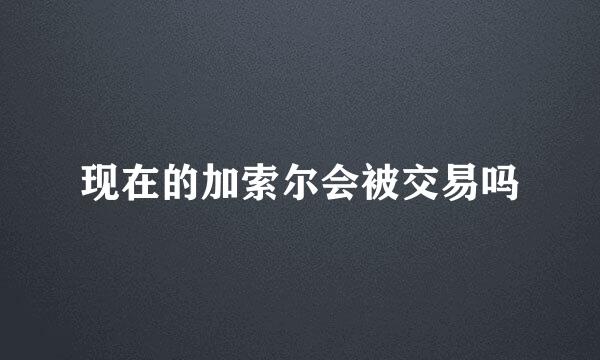 现在的加索尔会被交易吗