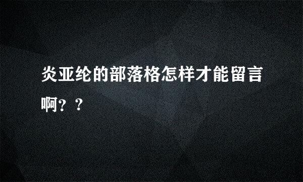 炎亚纶的部落格怎样才能留言啊？?