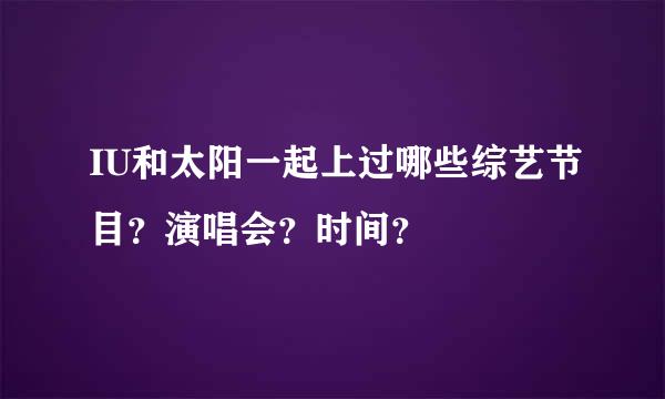 IU和太阳一起上过哪些综艺节目？演唱会？时间？