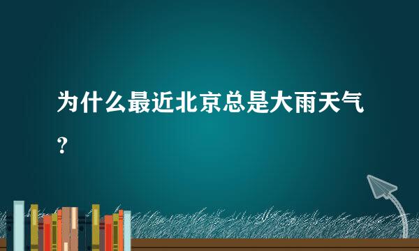 为什么最近北京总是大雨天气？