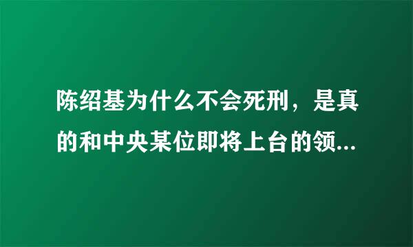 陈绍基为什么不会死刑，是真的和中央某位即将上台的领导是亲兄弟，所以没有枪毙吗