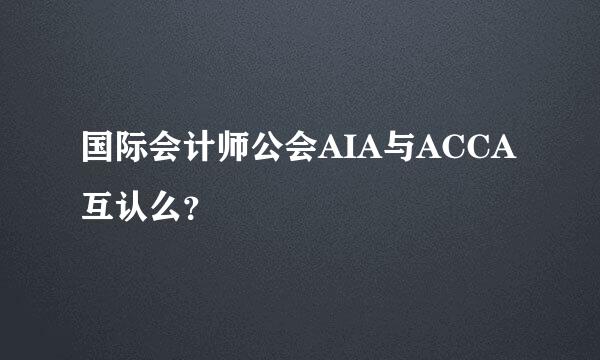 国际会计师公会AIA与ACCA互认么？