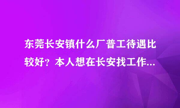 东莞长安镇什么厂普工待遇比较好？本人想在长安找工作。谢谢！