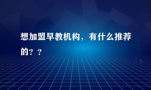 想加盟早教机构，有什么推荐的？？