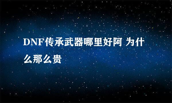 DNF传承武器哪里好阿 为什么那么贵