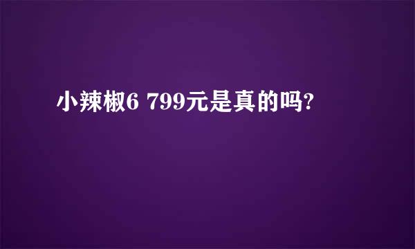 小辣椒6 799元是真的吗?