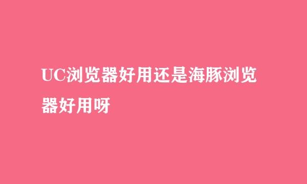 UC浏览器好用还是海豚浏览器好用呀