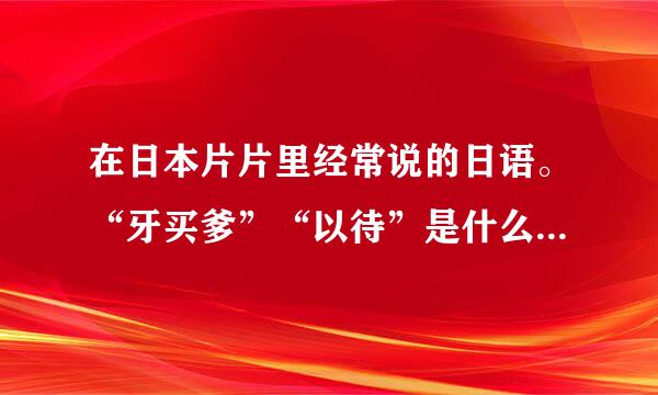 在日本片片里经常说的日语。“牙买爹”“以待”是什么意思？？