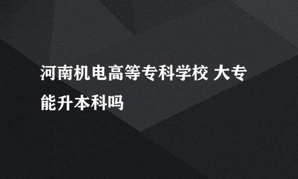 河南机电高等专科学校 大专能升本科吗