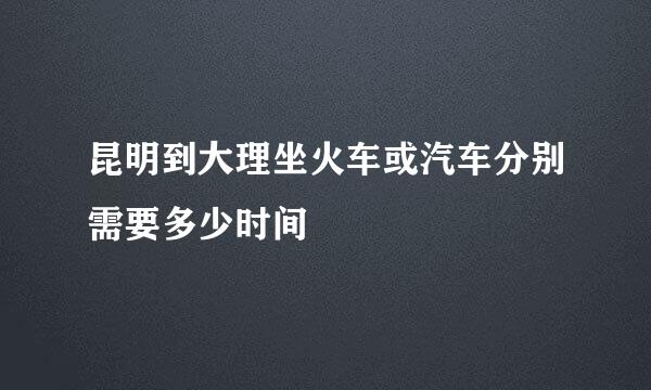 昆明到大理坐火车或汽车分别需要多少时间