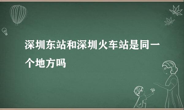 深圳东站和深圳火车站是同一个地方吗