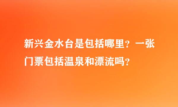 新兴金水台是包括哪里？一张门票包括温泉和漂流吗？