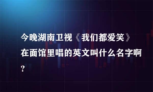 今晚湖南卫视《我们都爱笑》在面馆里唱的英文叫什么名字啊？