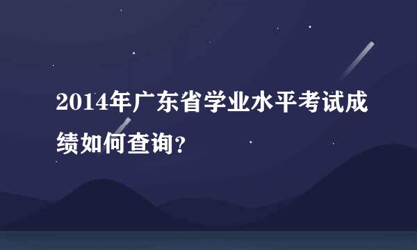 2014年广东省学业水平考试成绩如何查询？