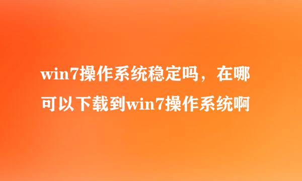 win7操作系统稳定吗，在哪可以下载到win7操作系统啊