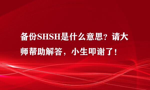 备份SHSH是什么意思？请大师帮助解答，小生叩谢了！