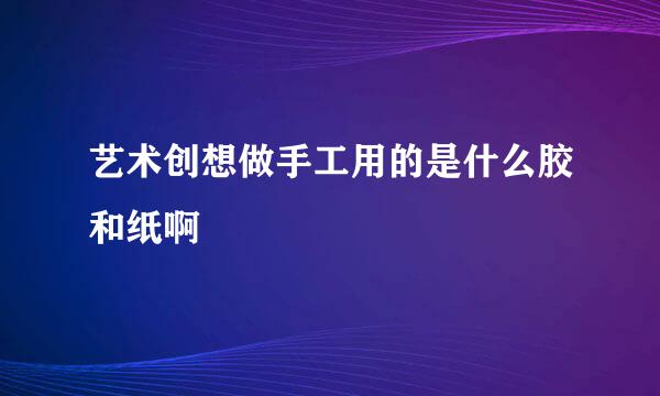 艺术创想做手工用的是什么胶和纸啊