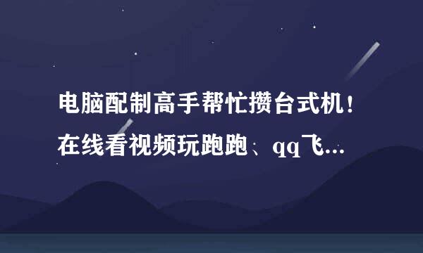 电脑配制高手帮忙攒台式机！在线看视频玩跑跑、qq飞车…单机如实况8魔兽  要求价钱越低越好！  谢…