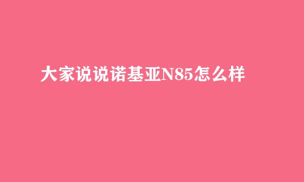 大家说说诺基亚N85怎么样