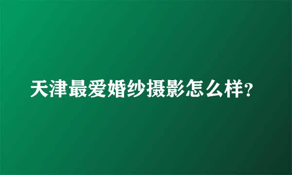 天津最爱婚纱摄影怎么样？