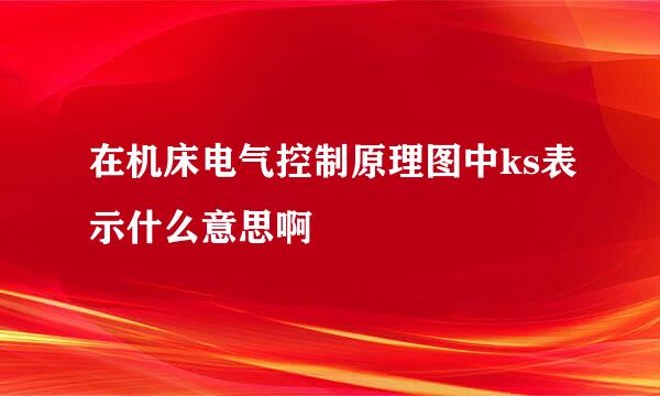 在机床电气控制原理图中ks表示什么意思啊