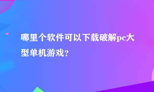 哪里个软件可以下载破解pc大型单机游戏？