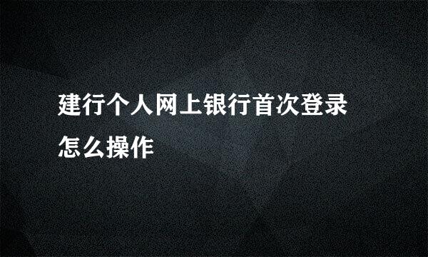 建行个人网上银行首次登录 怎么操作