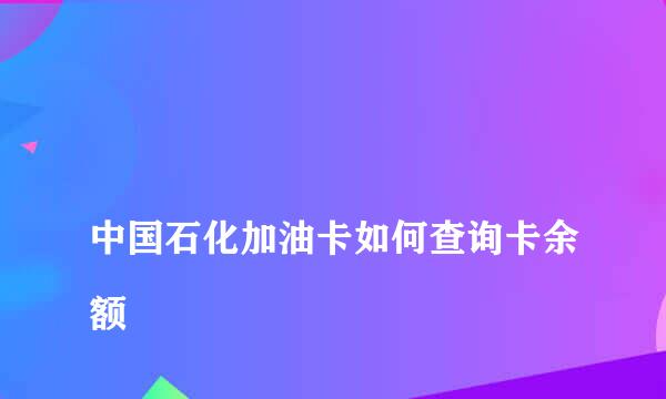 
中国石化加油卡如何查询卡余额
