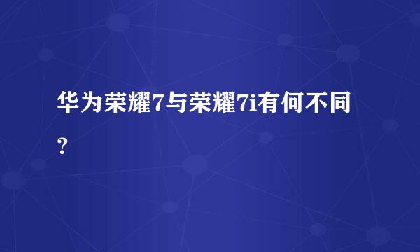 华为荣耀7与荣耀7i有何不同？