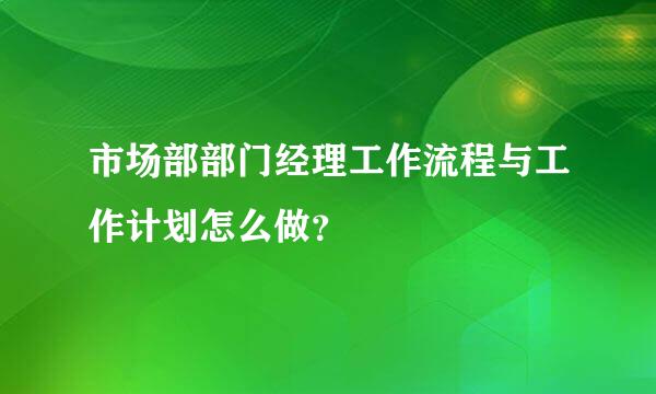 市场部部门经理工作流程与工作计划怎么做？