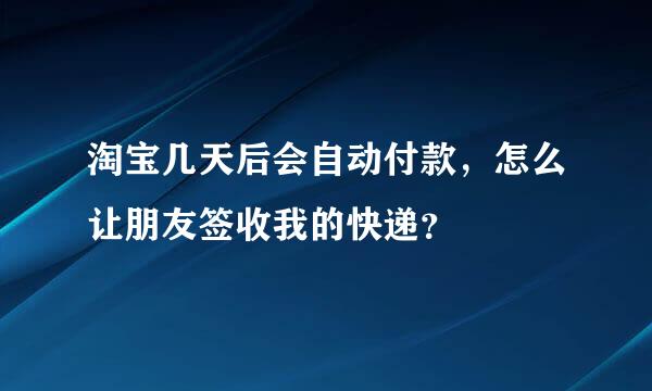 淘宝几天后会自动付款，怎么让朋友签收我的快递？