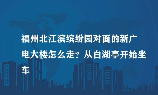 福州北江滨缤纷园对面的新广电大楼怎么走？从白湖亭开始坐车