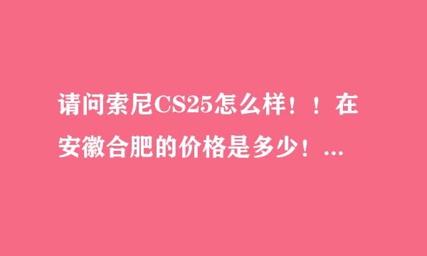 请问索尼CS25怎么样！！在安徽合肥的价格是多少！什么地方能买