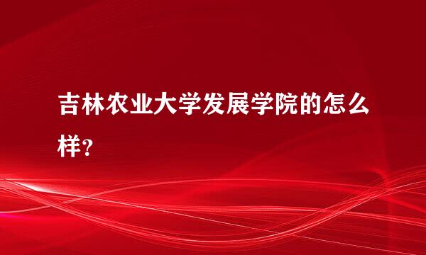 吉林农业大学发展学院的怎么样？