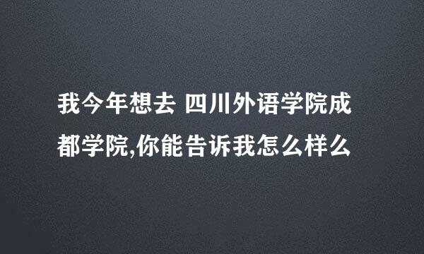 我今年想去 四川外语学院成都学院,你能告诉我怎么样么