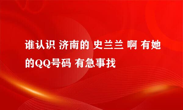 谁认识 济南的 史兰兰 啊 有她的QQ号码 有急事找