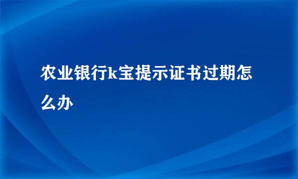 农业银行k宝提示证书过期怎么办