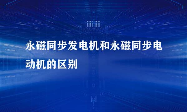 永磁同步发电机和永磁同步电动机的区别