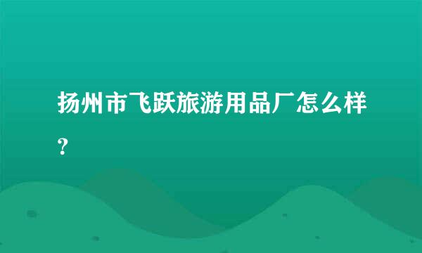 扬州市飞跃旅游用品厂怎么样？